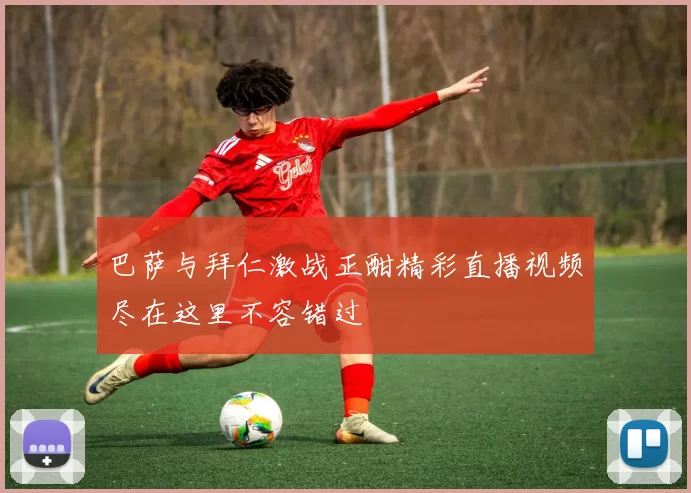 巴萨与拜仁激战正酣精彩直播视频尽在这里不容错过