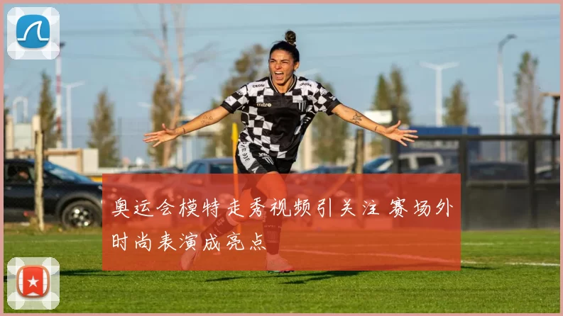 奥运会模特走秀视频引关注 赛场外时尚表演成亮点