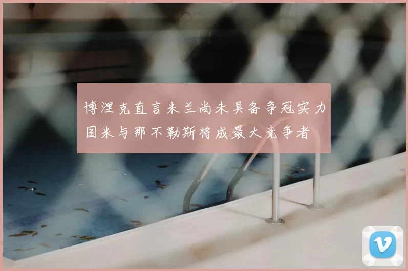 博涅克直言米兰尚未具备争冠实力国米与那不勒斯将成最大竞争者