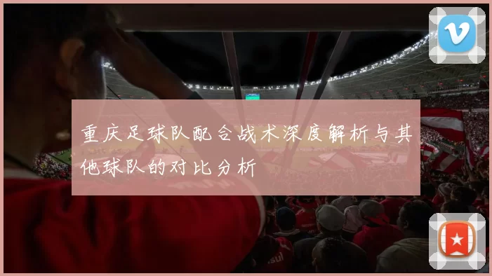 重庆足球队配合战术深度解析与其他球队的对比分析