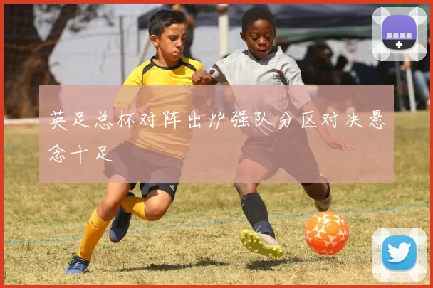 英足总杯对阵出炉强队分区对决悬念十足