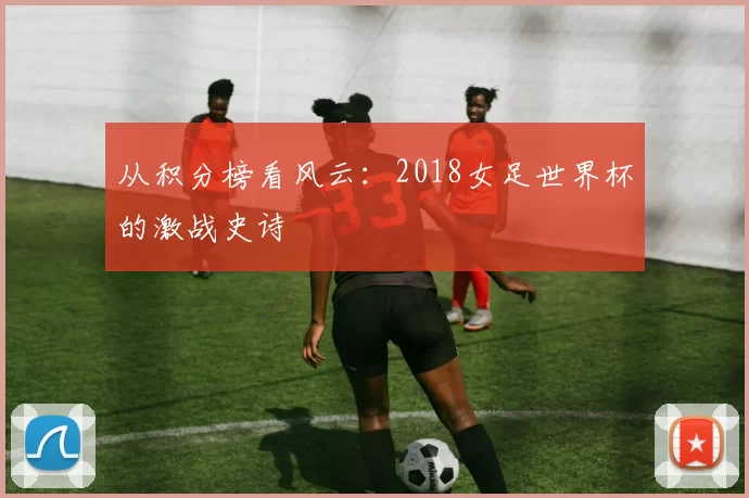 从积分榜看风云：2018女足世界杯的激战史诗