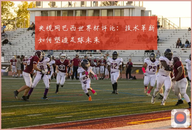 央视网巴西世界杯评论：技术革新如何塑造足球未来