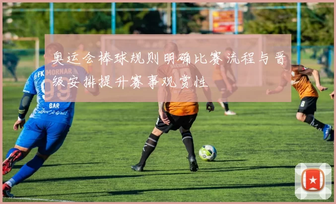 奥运会棒球规则明确比赛流程与晋级安排提升赛事观赏性