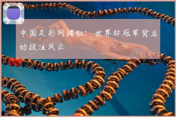 中国足彩网揭秘:世界杯冠军背后的投注风云