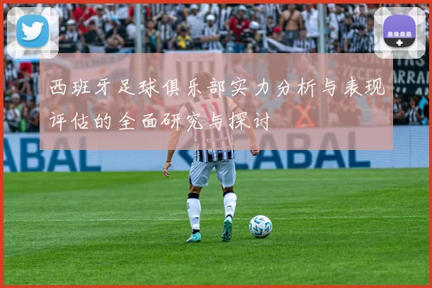 西班牙足球俱乐部实力分析与表现评估的全面研究与探讨