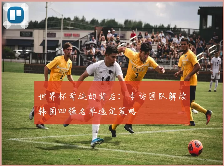 世界杯奇迹的背后:专访团队解读韩国四强名单选定策略