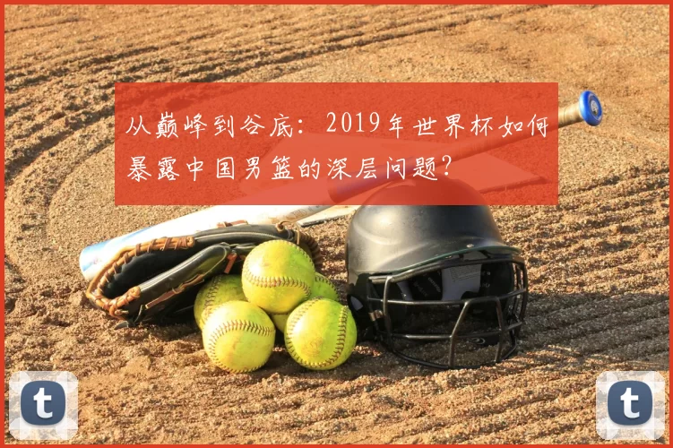 从巅峰到谷底:2019年世界杯如何暴露中国男篮的深层问题?