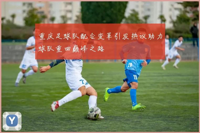 重庆足球队配合变革引发热议助力球队重回巅峰之路