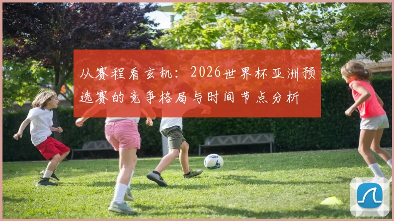 从赛程看玄机:2026世界杯亚洲预选赛的竞争格局与时间节点分析