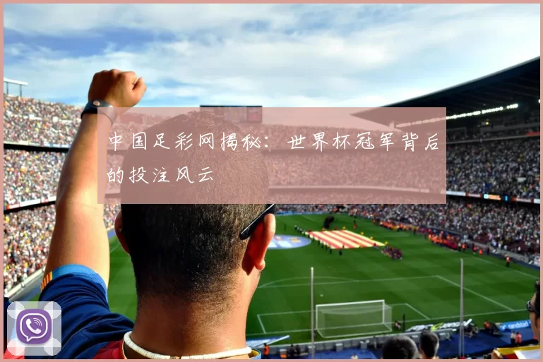 中国足彩网揭秘:世界杯冠军背后的投注风云