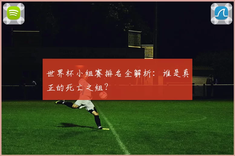 世界杯小组赛排名全解析：谁是真正的死亡之组？