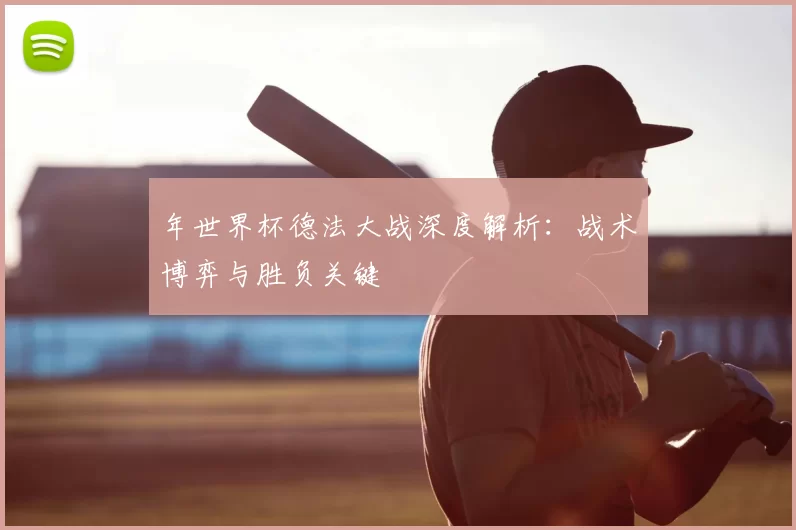 年世界杯德法大战深度解析:战术博弈与胜负关键