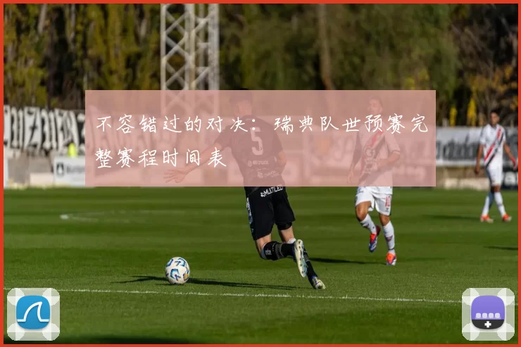 不容错过的对决:瑞典队世预赛完整赛程时间表