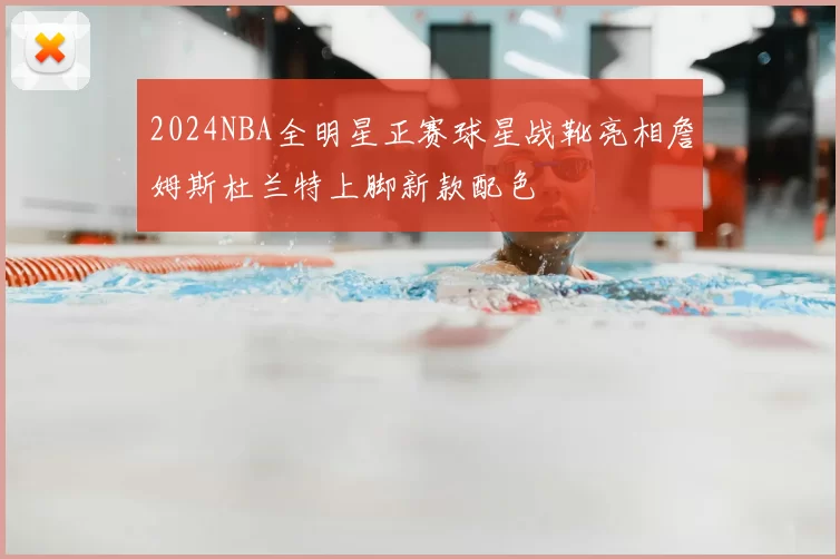 2024NBA全明星正赛球星战靴亮相詹姆斯杜兰特上脚新款配色