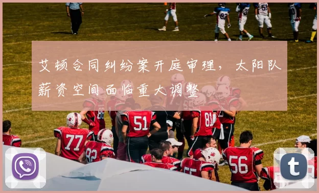 艾顿合同纠纷案开庭审理，太阳队薪资空间面临重大调整