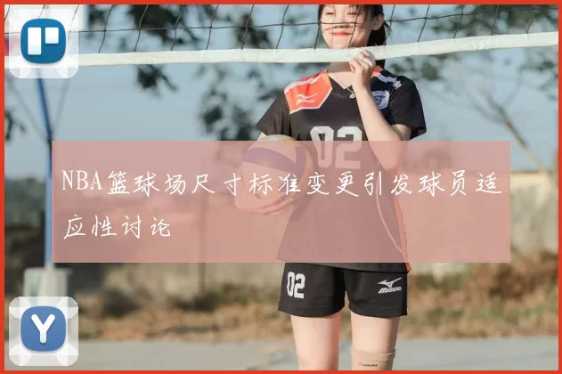 NBA篮球场尺寸标准变更引发球员适应性讨论
