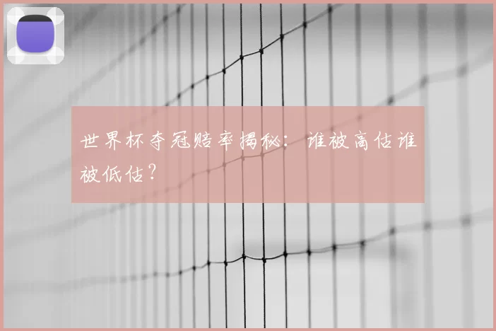 世界杯夺冠赔率揭秘：谁被高估谁被低估？