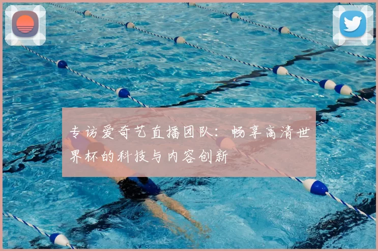 专访爱奇艺直播团队：畅享高清世界杯的科技与内容创新