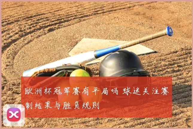 欧洲杯冠军赛有平局吗 球迷关注赛制结果与胜负规则