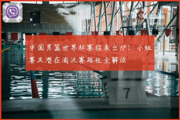 中国男篮世界杯赛程表出炉：小组赛及潜在淘汰赛路径全解读
