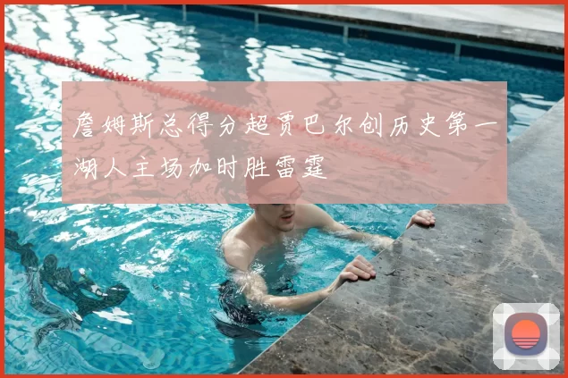 詹姆斯总得分超贾巴尔创历史第一湖人主场加时胜雷霆