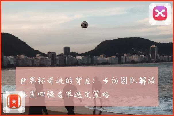 世界杯奇迹的背后:专访团队解读韩国四强名单选定策略