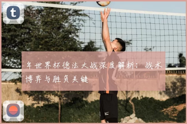 年世界杯德法大战深度解析:战术博弈与胜负关键