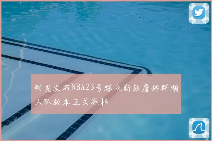 耐克发布NBA23号球衣新款詹姆斯湖人队版本正式亮相