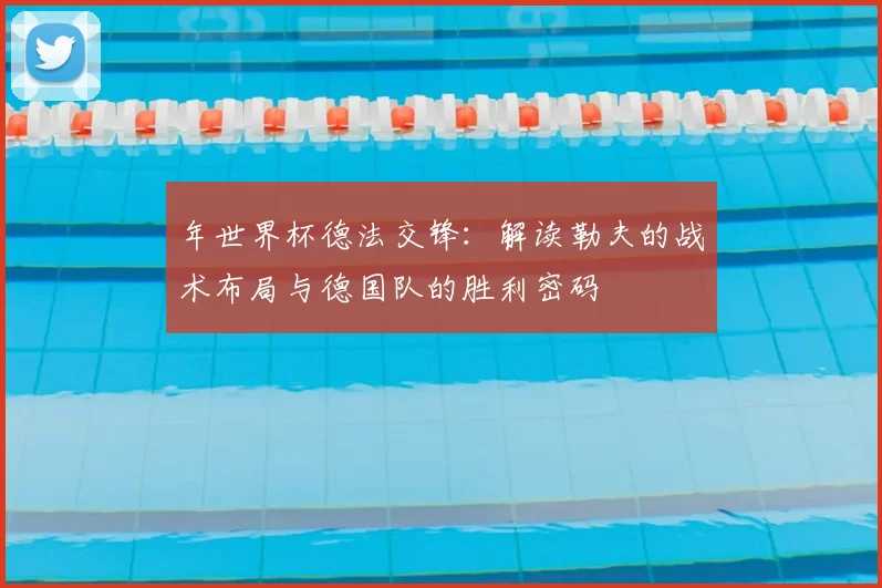 年世界杯德法交锋:解读勒夫的战术布局与德国队的胜利密码