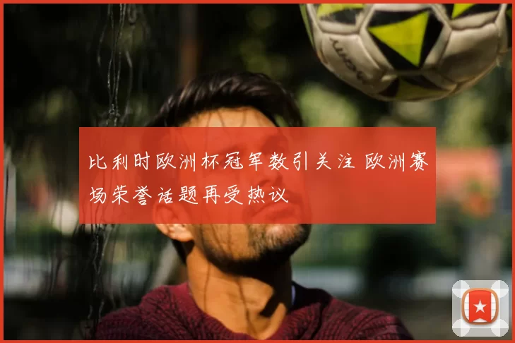 比利时欧洲杯冠军数引关注 欧洲赛场荣誉话题再受热议