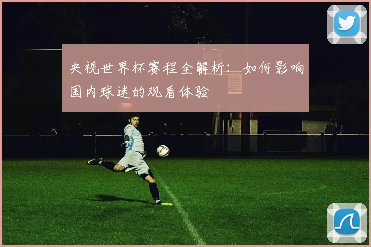 央视世界杯赛程全解析:如何影响国内球迷的观看体验