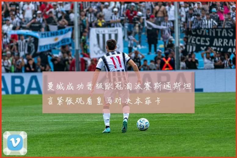 曼城成功晋级欧冠淘汰赛斯通斯坦言紧张观看皇马对决本菲卡