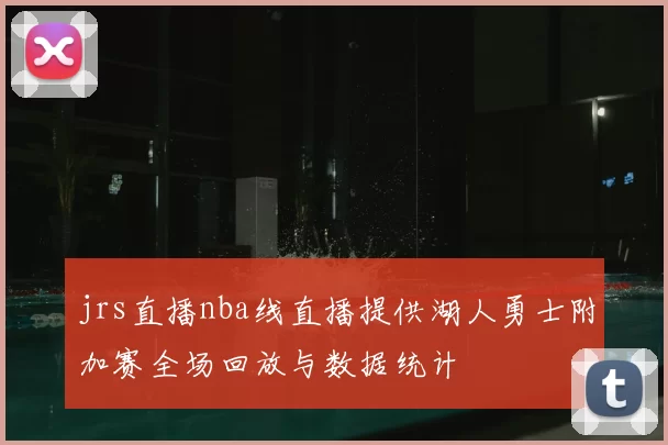 jrs直播nba线直播提供湖人勇士附加赛全场回放与数据统计
