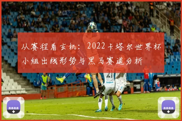 从赛程看玄机：2022卡塔尔世界杯小组出线形势与黑马赛道分析