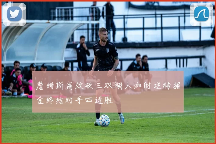 詹姆斯高效砍三双湖人加时逆转掘金终结对手四连胜