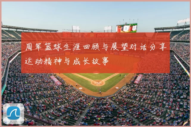 周军篮球生涯回顾与展望对话分享运动精神与成长故事
