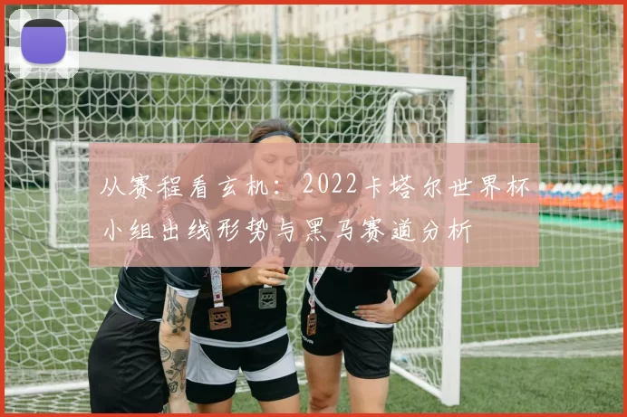 从赛程看玄机：2022卡塔尔世界杯小组出线形势与黑马赛道分析