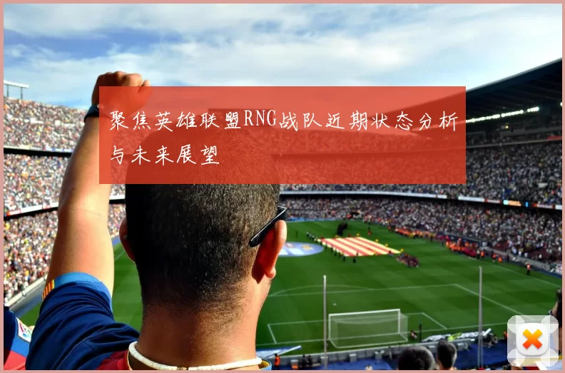聚焦英雄联盟RNG战队近期状态分析与未来展望