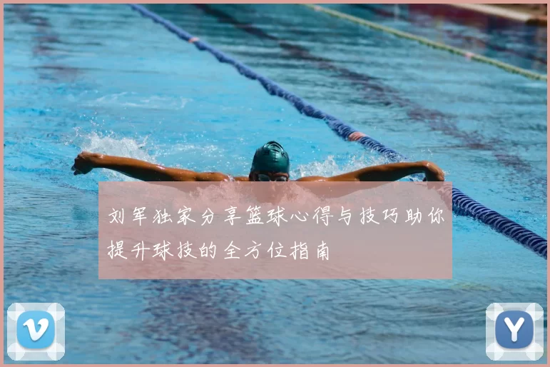 刘军独家分享篮球心得与技巧助你提升球技的全方位指南