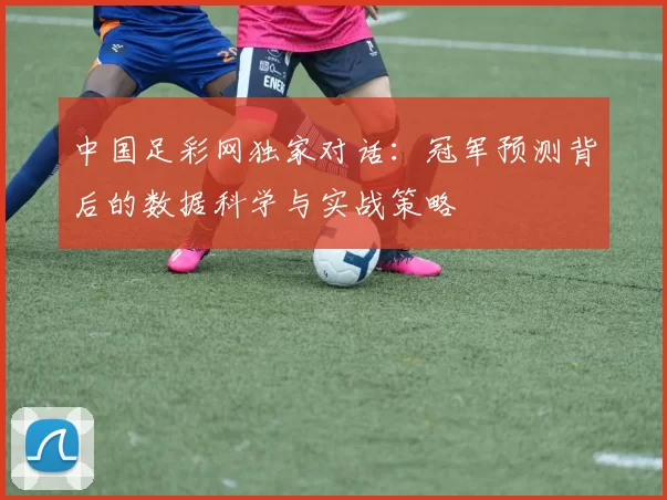 中国足彩网独家对话:冠军预测背后的数据科学与实战策略