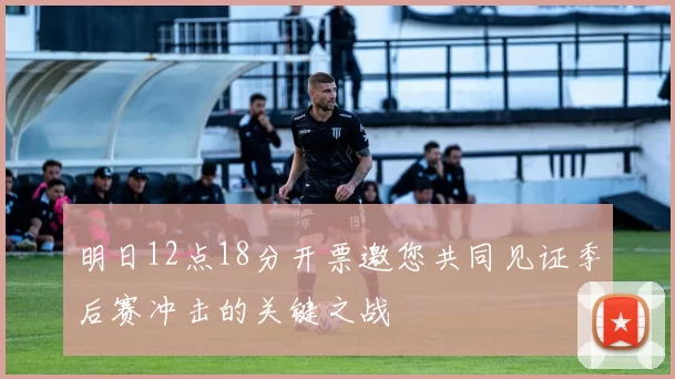 明日12点18分开票邀您共同见证季后赛冲击的关键之战