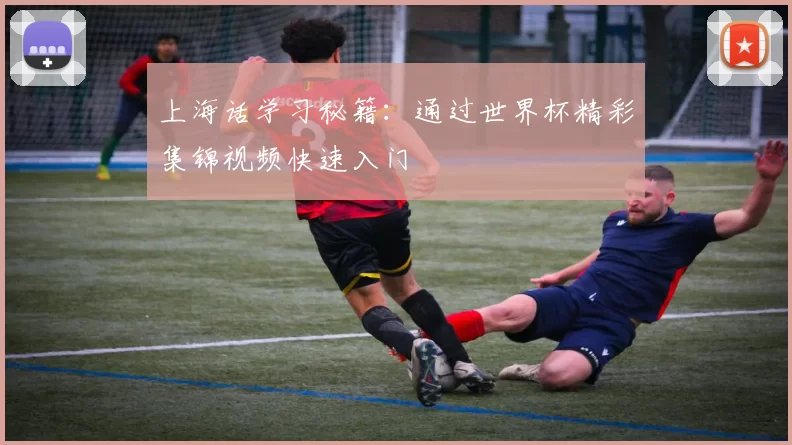 上海话学习秘籍:通过世界杯精彩集锦视频快速入门