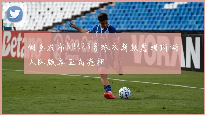 耐克发布NBA23号球衣新款詹姆斯湖人队版本正式亮相