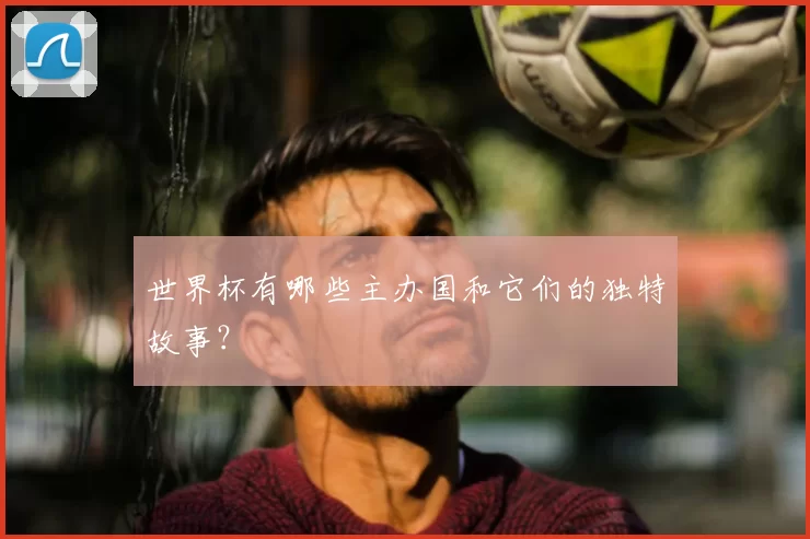 世界杯有哪些主办国和它们的独特故事？