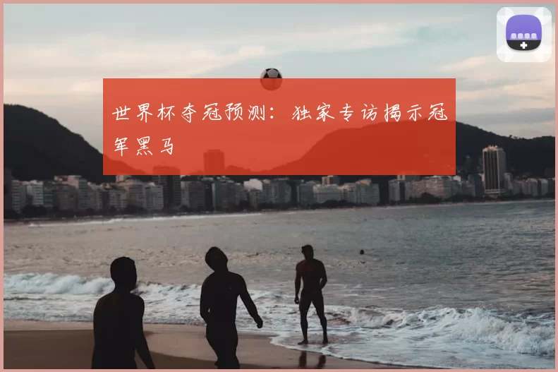 世界杯夺冠预测:独家专访揭示冠军黑马
