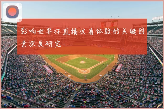 影响世界杯直播收看体验的关键因素深度研究