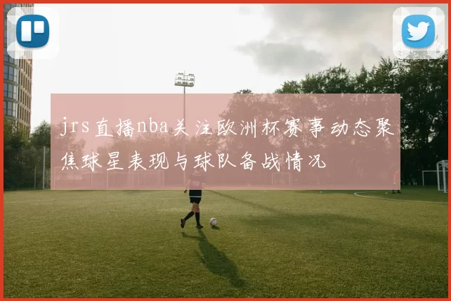 jrs直播nba关注欧洲杯赛事动态聚焦球星表现与球队备战情况