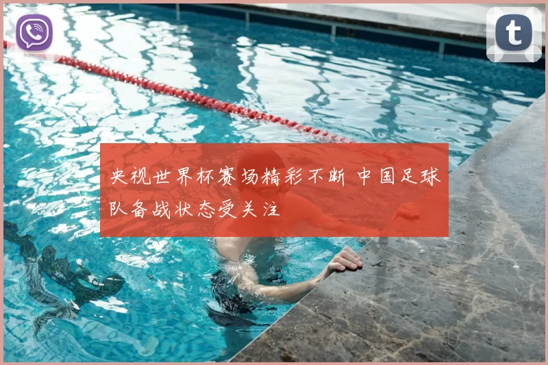 央视世界杯赛场精彩不断 中国足球队备战状态受关注