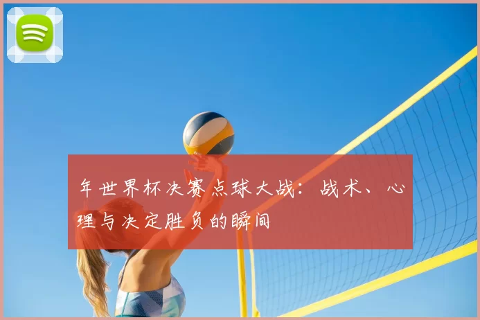 年世界杯决赛点球大战：战术、心理与决定胜负的瞬间